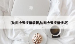 【沈阳今天疫情最新,沈阳今天疫情情况】