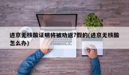 进京无核酸证明将被劝返?假的(进京无核酸怎么办)