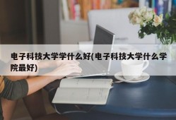 电子科技大学学什么好(电子科技大学什么学院最好)