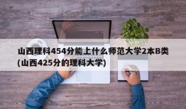 山西理科454分能上什么师范大学2本B类(山西425分的理科大学)