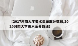 【2017河南大学美术生录取分数线,2020河南大学美术系分数线】