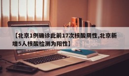 【北京1例确诊此前17次核酸阴性,北京新增5人核酸检测为阳性】