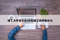理工大学多少分/华东理工大学多少分