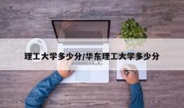 理工大学多少分/华东理工大学多少分