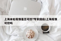 上海本轮疫情是否可控?专家回应/上海疫情可控吗
