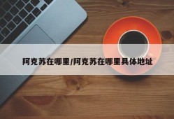 阿克苏在哪里/阿克苏在哪里具体地址