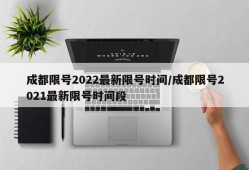 成都限号2022最新限号时间/成都限号2021最新限号时间段