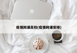 疫情网课高校(疫情网课安排)