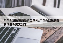 广东新冠疫情最新消息今天/广东新冠疫情最新消息今天又封了