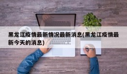 黑龙江疫情最新情况最新消息(黑龙江疫情最新今天的消息)