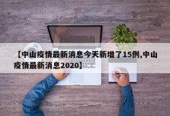 【中山疫情最新消息今天新增了15例,中山疫情最新消息2020】
