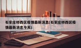石家庄桥西区疫情最新消息(石家庄桥西区疫情最新消息今天)