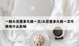 一般火花塞多久换一次/火花塞多久换一次不换有什么影响