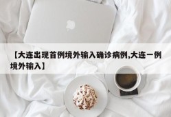 【大连出现首例境外输入确诊病例,大连一例境外输入】