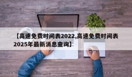 【高速免费时间表2022,高速免费时间表2025年最新消息查询】