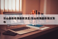 乐山最新疫情最新消息/乐山疫情最新情况发布