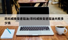 昂科威换变速箱油/昂科威换变速箱油大概多少钱