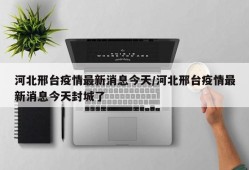河北邢台疫情最新消息今天/河北邢台疫情最新消息今天封城了