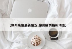 【徐州疫情最新情况,徐州疫情最新动态】