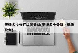 天津多少分可以考清华(天津多少分能上清华北大)