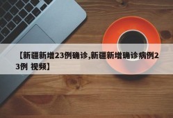 【新疆新增23例确诊,新疆新增确诊病例23例 视频】
