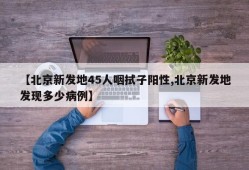 【北京新发地45人咽拭子阳性,北京新发地发现多少病例】