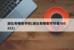 湖北有哪些学校(湖北有哪些学校是985 211)