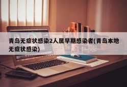 青岛无症状感染2人属早期感染者(青岛本地无症状感染)