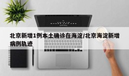北京新增1例本土确诊在海淀/北京海淀新增病例轨迹