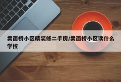 卖面桥小区精装修二手房/卖面桥小区读什么学校