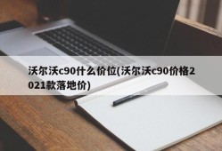 沃尔沃c90什么价位(沃尔沃c90价格2021款落地价)