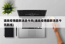 酒泉疫情最新消息今天(酒泉疫情最新消息今天新增)