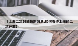 【上海二次封城最新消息,如何看待上海的二次开放】