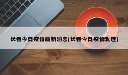 长春今日疫情最新消息(长春今日疫情轨迹)