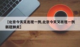 【北京今天又出现一例,北京今天又出现一例新冠肺炎】