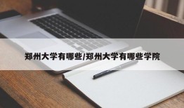 郑州大学有哪些/郑州大学有哪些学院