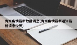 青海疫情最新数据消息(青海疫情最新通知最新消息今天)