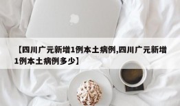 【四川广元新增1例本土病例,四川广元新增1例本土病例多少】
