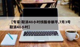 【专家:取消48小时核酸非躺平,7月3号取消48小时】