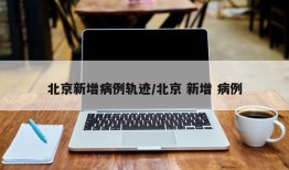 北京新增病例轨迹/北京 新增 病例
