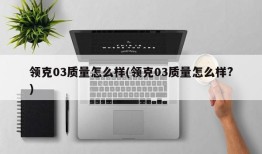领克03质量怎么样(领克03质量怎么样?)