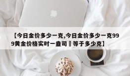 【今日金价多少一克,今日金价多少一克999黄金价格实时一盎司璒等于多少克】
