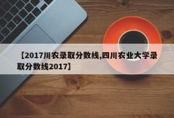 【2017川农录取分数线,四川农业大学录取分数线2017】