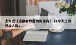 上海近日感染者数量为何居高不下(今天上海感染人数)