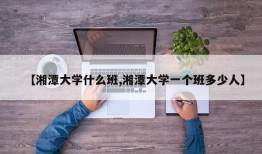 【湘潭大学什么班,湘潭大学一个班多少人】