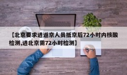 【北京要求进返京人员抵京后72小时内核酸检测,进北京需72小时检测】