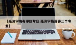 【经济学院有哪些专业,经济学最厉害三个专业】