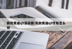 新款奥迪q5渲染图/新款奥迪q5性能怎么样