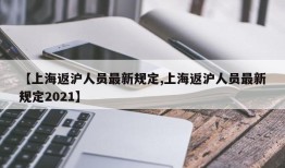 【上海返沪人员最新规定,上海返沪人员最新规定2021】