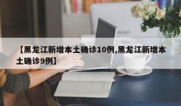 【黑龙江新增本土确诊10例,黑龙江新增本土确诊9例】